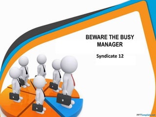BEWARE THE BUSY
MANAGER
Syndicate 12
 