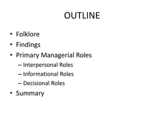 OUTLINE
• Folklore
• Findings
• Primary Managerial Roles
– Interpersonal Roles
– Informational Roles
– Decisional Roles
• Summary
 