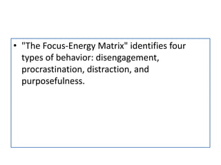 • "The Focus-Energy Matrix" identifies four
types of behavior: disengagement,
procrastination, distraction, and
purposefulness.
 