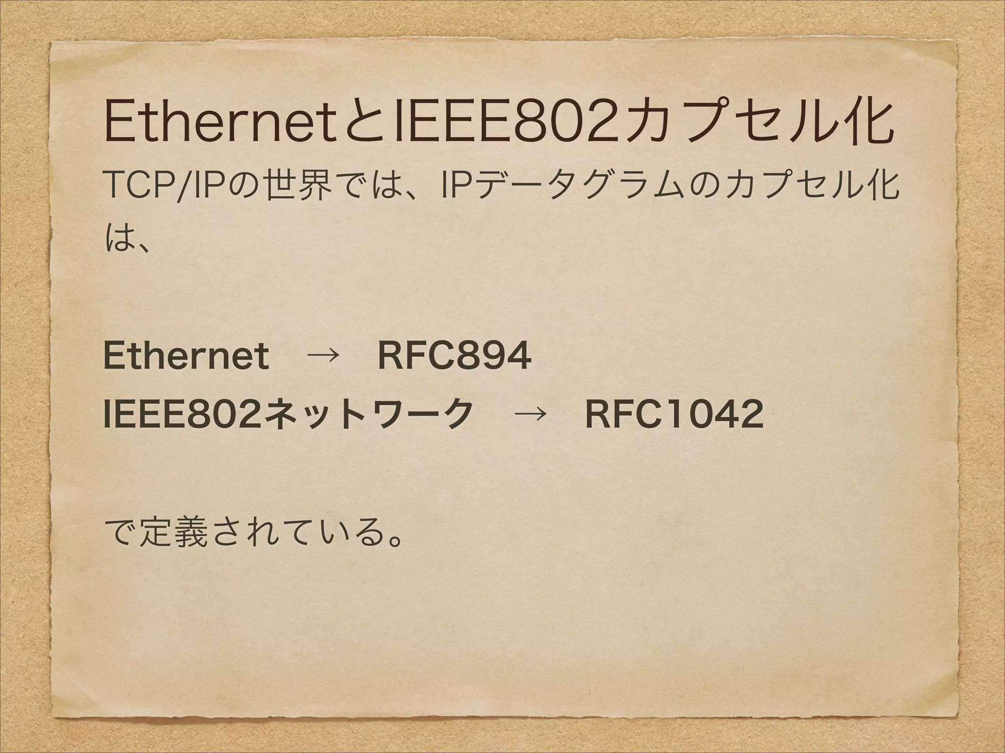 EthernetとIEEE802カプセル化
TCP/IPの世界では、IPデータグラムのカプセル化
は、
!
Ethernet → RFC894
IEEE802ネットワーク → RFC1042
!
で定義されている。
 