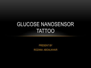 PRESENT BY
ROZANA ABOALKHAIR
GLUCOSE NANOSENSOR
TATTOO
 