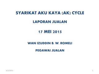 SYARIKAT AKU KAYA (AK) CYCLE
LAPORAN JUALAN
17 MEI 2015
WAN IZUDDIN B. W. ROMELI
PEGAWAI JUALAN
4/23/2015 1
 