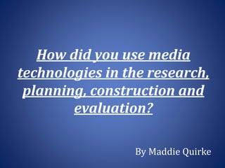 How did you use media
technologies in the research,
planning, construction and
evaluation?
By Maddie Quirke
 