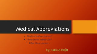Medical Abbreviations
• Medical Abbreviations?
• What those stands for?
• What those means :
By: Tsering Dorjee
 