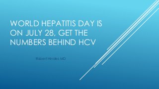 WORLD HEPATITIS DAY IS
ON JULY 28, GET THE
NUMBERS BEHIND HCV
Robert Hindes MD
 