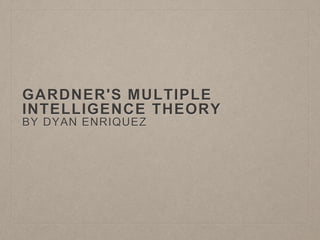 GARDNER'S MULTIPLE
INTELLIGENCE THEORY
BY DYAN ENRIQUEZ
 