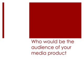 Who would be the
audience of your
media product
 