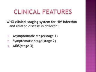 WHO clinical staging system for HIV infection
and related disease in children:
1. Asymptomatic stage(stage 1)
2. Symptomatic stage(stage 2)
3. AIDS(stage 3)
 