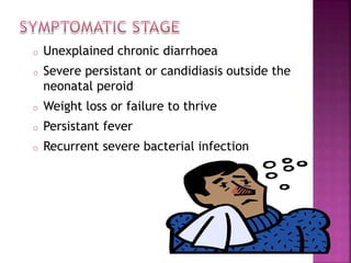 o Unexplained chronic diarrhoea
o Severe persistant or candidiasis outside the
neonatal peroid
o Weight loss or failure to thrive
o Persistant fever
o Recurrent severe bacterial infection
 