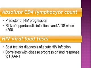 Absolute CD4 lymphocyte count
• Predictor of HIV progression
• Risk of opportunistic infections and AIDS when
<200
HIV viral load tests
• Best test for diagnosis of acute HIV infection
• Correlates with disease progression and response
to HAART
 