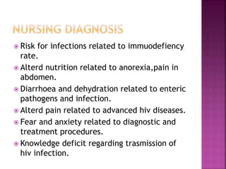  Risk for infections related to immuodefiency
rate.
 Alterd nutrition related to anorexia,pain in
abdomen.
 Diarrhoea and dehydration related to enteric
pathogens and infection.
 Alterd pain related to advanced hiv diseases.
 Fear and anxiety related to diagnostic and
treatment procedures.
 Knowledge deficit regarding trasmission of
hiv infection.
 
