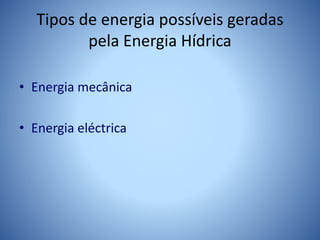 Tipos de energia possíveis geradas
pela Energia Hídrica
• Energia mecânica
• Energia eléctrica
 