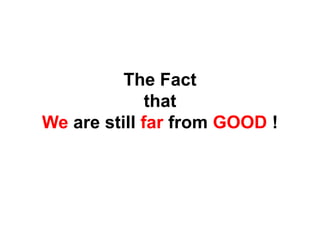 The Fact
that
We are still far from GOOD !
 