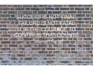 SUCCESS IS NOT FINAL,
FAILURE IS NOT FATAL
IT IS THE COURAGE TO
CONTINUE THAT COUNTS
---Winston Churchill
 