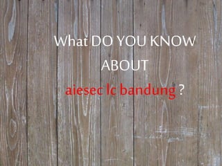 What DO YOU KNOW
ABOUT
aiesec lc bandung ?
 
