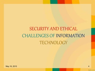 SECURITY AND ETHICAL
CHALLENGES OF INFORMATION
TECHNOLOGY
May 16, 2015 4
 
