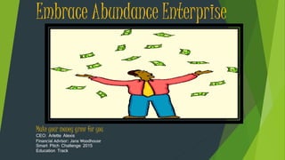 Embrace Abundance Enterprise
Make your money grow for you
CEO: Arlette Alexis
Financial Advisor: Jana Woodhouse
Smart Pitch Challenge 2015
Education Track
 