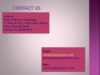 Address:
Praise Software Technology
3rd floor, B-1322 , G.D Colony Mayur
Vihar Phase-lll, Delhi
Contact No. 8882839870
Email:
info@praisesofttech.com
akhilesh@praisesofttech.com
Web:
www.praisesofttech.com
 