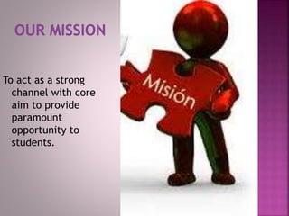 To act as a strong
channel with core
aim to provide
paramount
opportunity to
students.
 