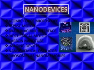 ATOMIC FORCE MICROSCOPE
ATPASE MOTOR
BRAIN MACHINE INTERFACE
BIOCHEMICAL MOTOR
CARBON NANOTUBE
IMAGING DEVICES
NANOCHEMICAL OSCILATOR
RIBOSOMES AS NANOMEMORIES
 