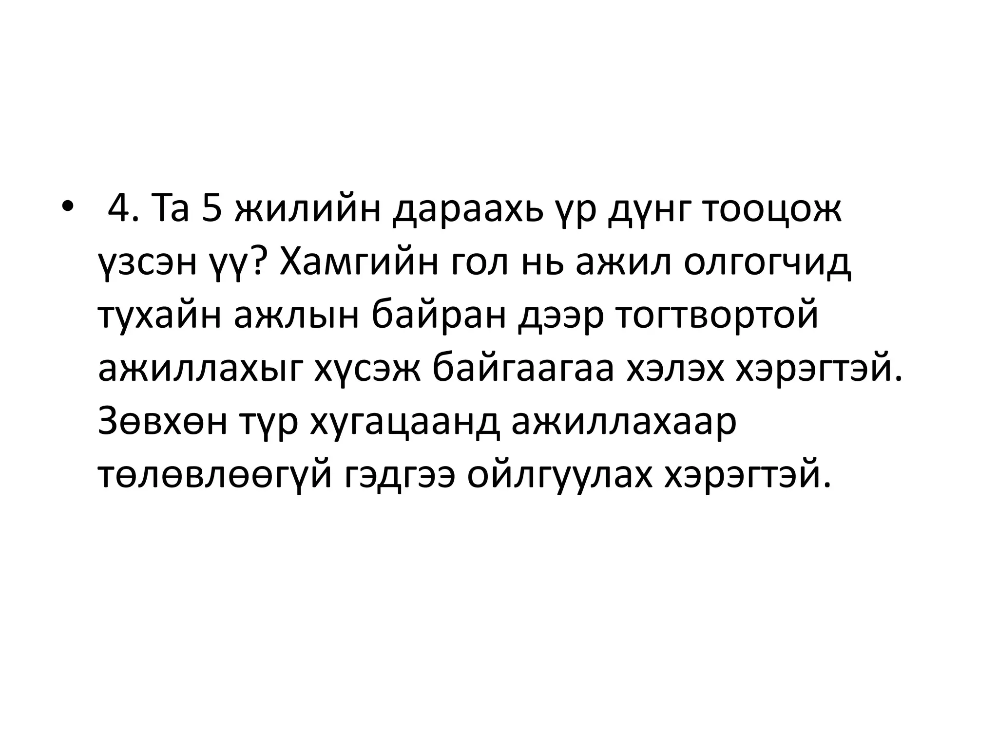 • 4. Та 5 жилийн дараахь үр дүнг тооцож
үзсэн үү? Хамгийн гол нь ажил олгогчид
тухайн ажлын байран дээр тогтвортой
ажиллахыг хүсэж байгаагаа хэлэх хэрэгтэй.
Зөвхөн түр хугацаанд ажиллахаар
төлөвлөөгүй гэдгээ ойлгуулах хэрэгтэй.
 