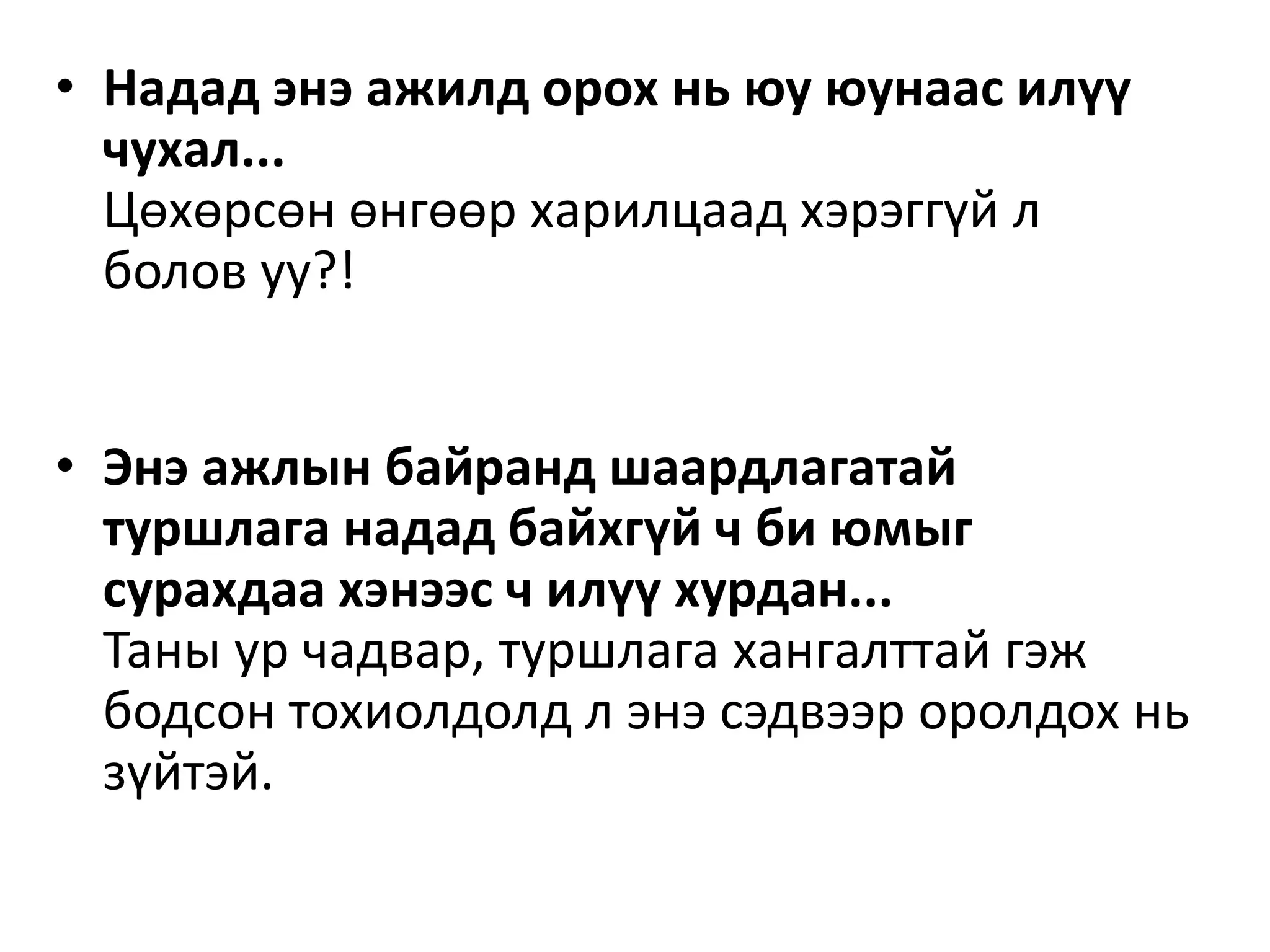 • Надад энэ ажилд орох нь юу юунаас илүү
чухал...
Цөхөрсөн өнгөөр харилцаад хэрэггүй л
болов уу?!
• Энэ ажлын байранд шаардлагатай
туршлага надад байхгүй ч би юмыг
сурахдаа хэнээс ч илүү хурдан...
Таны ур чадвар, туршлага хангалттай гэж
бодсон тохиолдолд л энэ сэдвээр оролдох нь
зүйтэй.
 