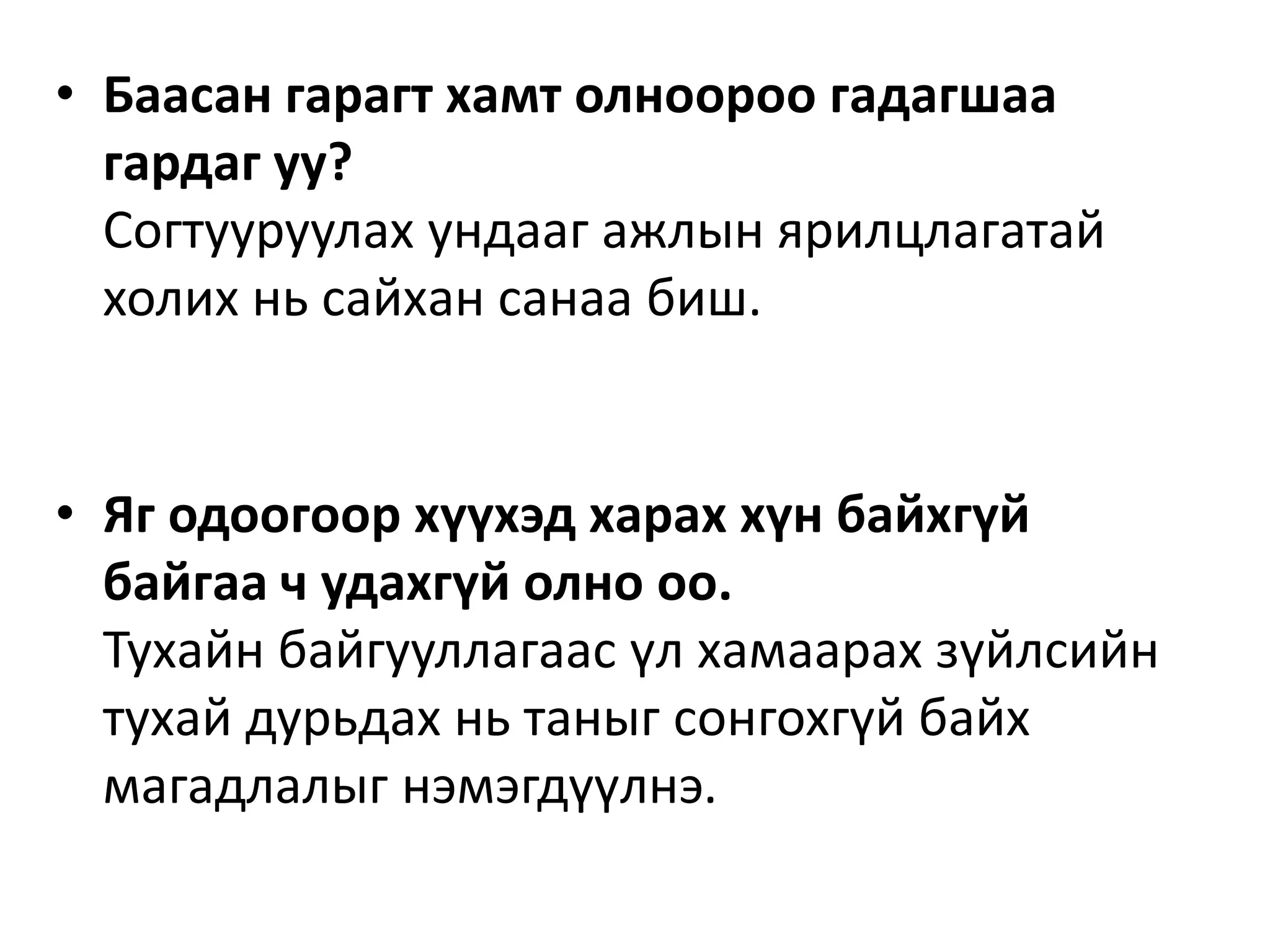 • Баасан гарагт хамт олноороо гадагшаа
гардаг уу?
Согтууруулах ундааг ажлын ярилцлагатай
холих нь сайхан санаа биш.
• Яг одоогоор хүүхэд харах хүн байхгүй
байгаа ч удахгүй олно оо.
Тухайн байгууллагаас үл хамаарах зүйлсийн
тухай дурьдах нь таныг сонгохгүй байх
магадлалыг нэмэгдүүлнэ.
 