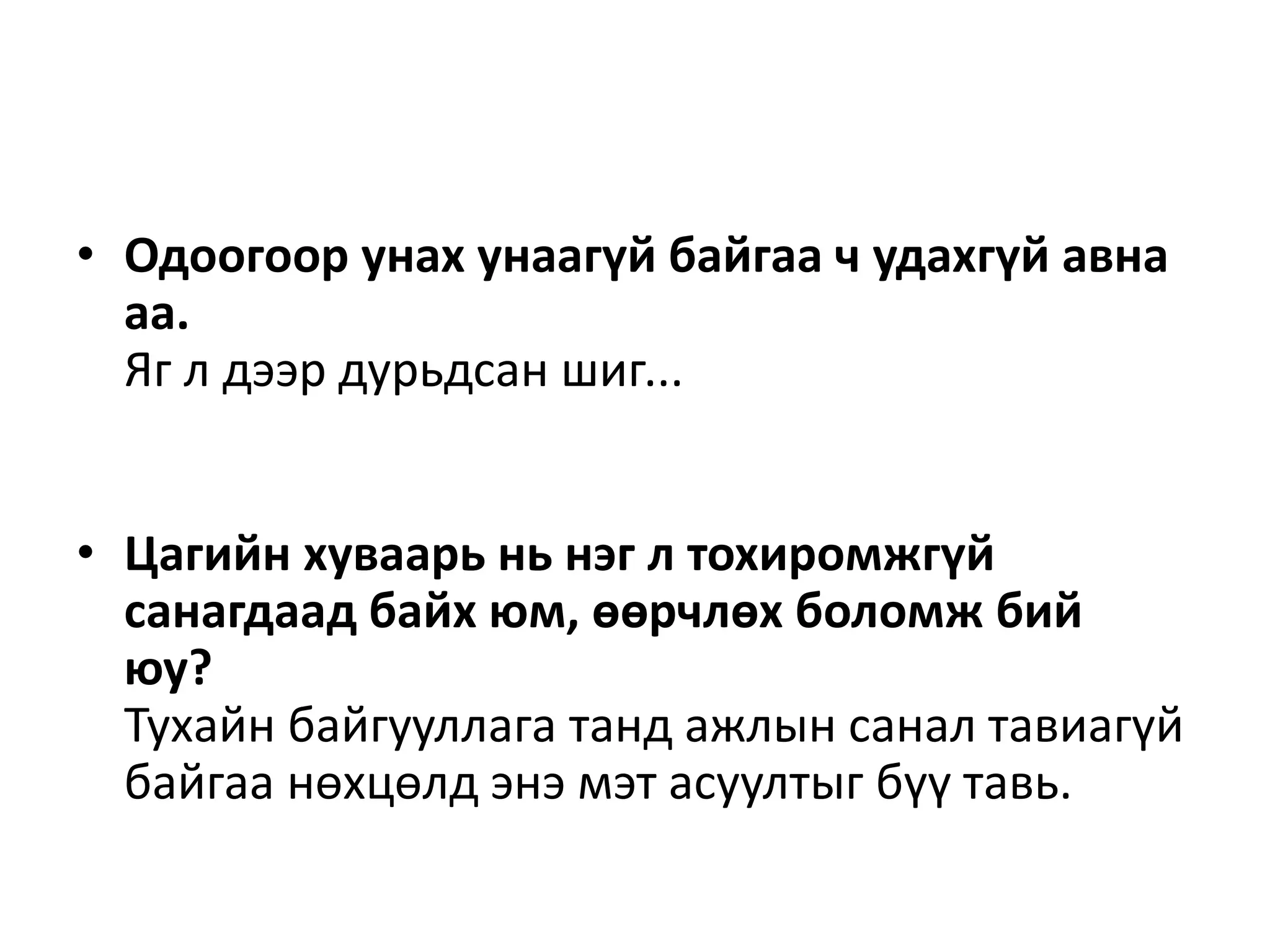 • Одоогоор унах унаагүй байгаа ч удахгүй авна
аа.
Яг л дээр дурьдсан шиг...
• Цагийн хуваарь нь нэг л тохиромжгүй
санагдаад байх юм, өөрчлөх боломж бий
юу?
Тухайн байгууллага танд ажлын санал тавиагүй
байгаа нөхцөлд энэ мэт асуултыг бүү тавь.
 