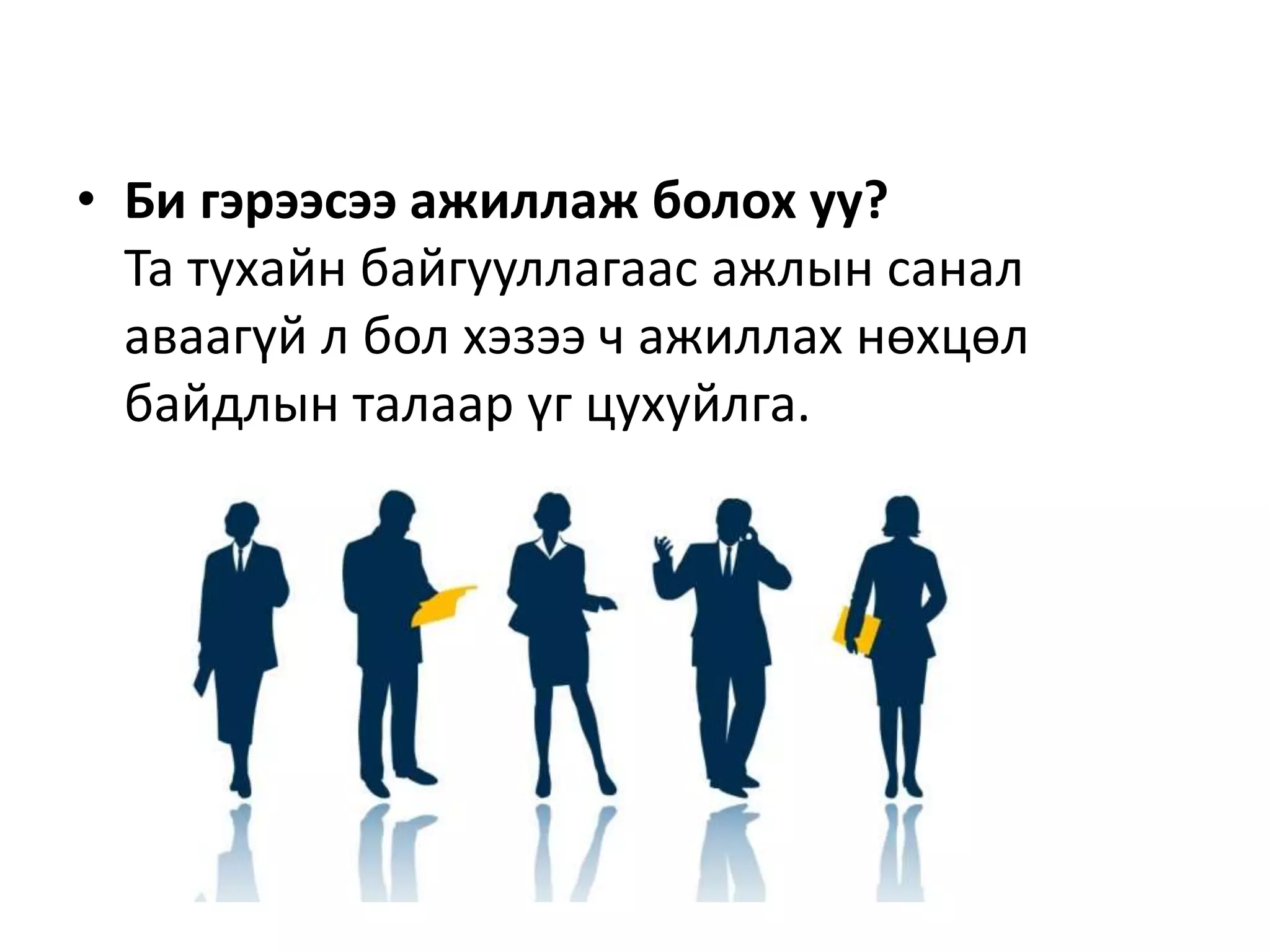 • Би гэрээсээ ажиллаж болох уу?
Та тухайн байгууллагаас ажлын санал
аваагүй л бол хэзээ ч ажиллах нөхцөл
байдлын талаар үг цухуйлга.
 