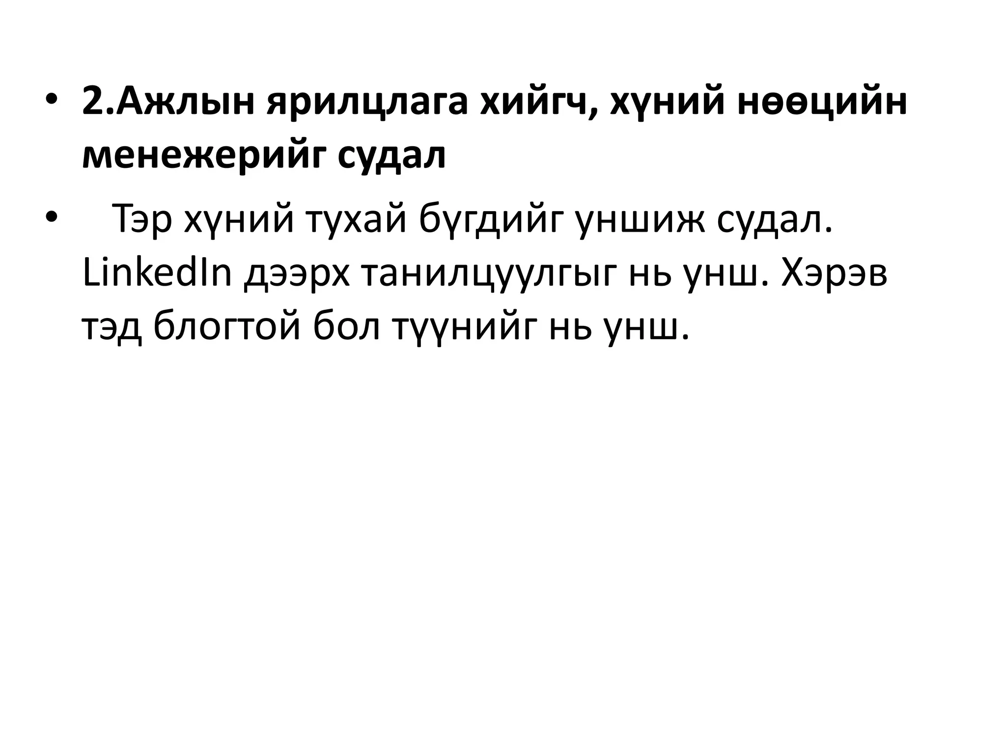 • 2.Ажлын ярилцлага хийгч, хүний нөөцийн
менежерийг судал
• Тэр хүний тухай бүгдийг уншиж судал.
LinkedIn дээрх танилцуулгыг нь унш. Хэрэв
тэд блогтой бол түүнийг нь унш.
 