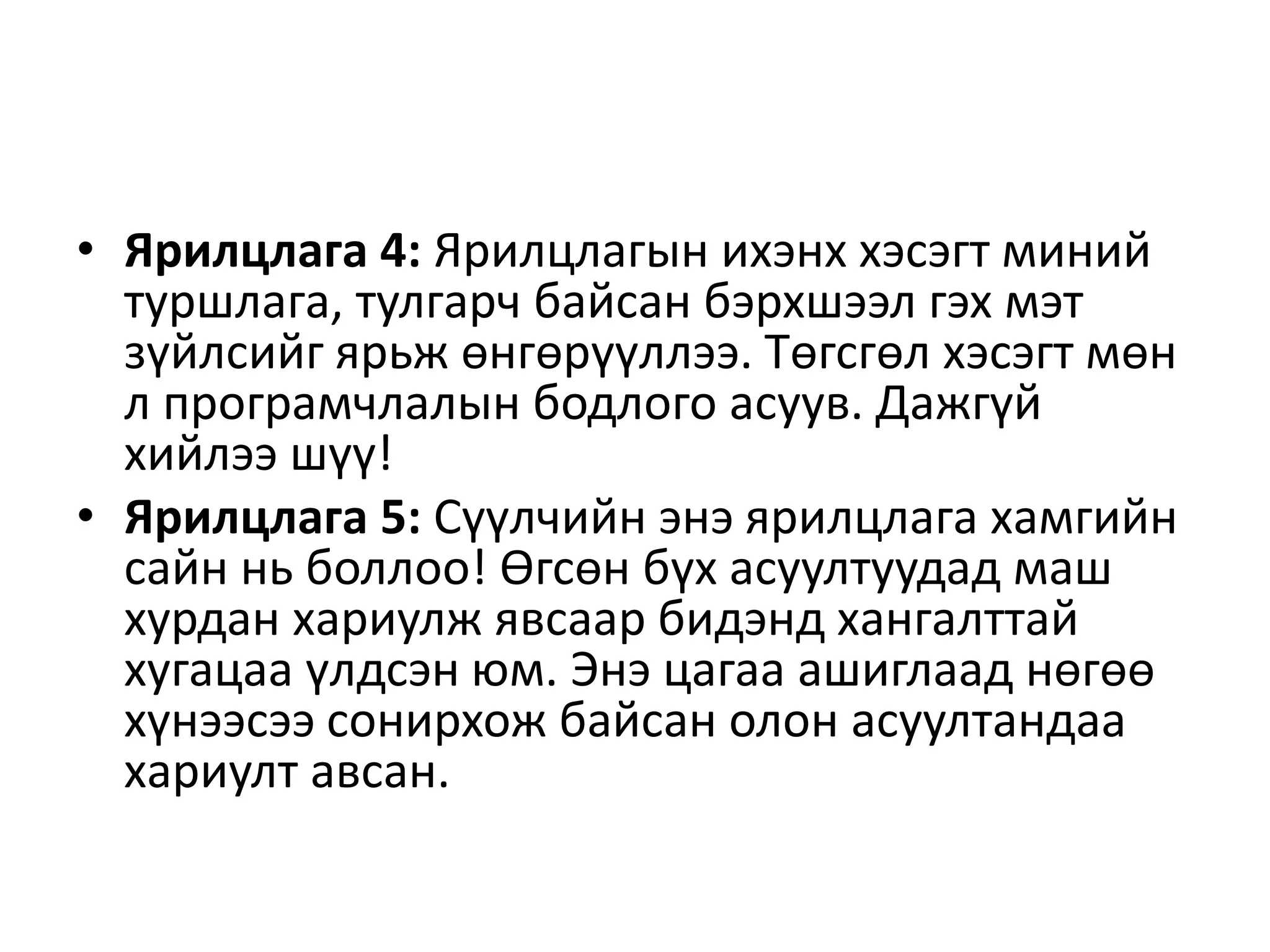 • Ярилцлага 4: Ярилцлагын ихэнх хэсэгт миний
туршлага, тулгарч байсан бэрхшээл гэх мэт
зүйлсийг ярьж өнгөрүүллээ. Төгсгөл хэсэгт мөн
л програмчлалын бодлого асуув. Дажгүй
хийлээ шүү!
• Ярилцлага 5: Сүүлчийн энэ ярилцлага хамгийн
сайн нь боллоо! Өгсөн бүх асуултуудад маш
хурдан хариулж явсаар бидэнд хангалттай
хугацаа үлдсэн юм. Энэ цагаа ашиглаад нөгөө
хүнээсээ сонирхож байсан олон асуултандаа
хариулт авсан.
 