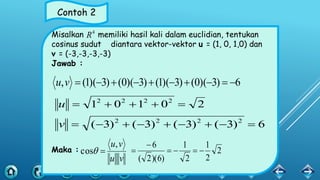 Contoh 2
Misalkan memiliki hasil kali dalam euclidian, tentukan
cosinus sudut diantara vektor-vektor u = (1, 0, 1,0) dan
v = (-3,-3,-3,-3)
Jawab :
Maka :
4
R
6)3)(0()3)(1()3)(0()3)(1(, vu
6)3()3()3()3(
20101
2222
2222


v
u
vu
vu,
cos  2
2
1
2
1
)6)(2(
6



 