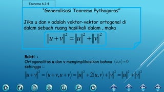 Teorema 6.2.4
“Generalisasi Teorema Pythagoras”
Jika u dan v adalah vektor-vektor ortogonal di
dalam sebuah ruang hasilkali dalam , maka
222
vuvu 
Bukti :
Ortogonalitas u dan v mengimplikasikan bahwa
sehingga ::
0, vu
22222
,2, vuvvuuvuvuvu 
 