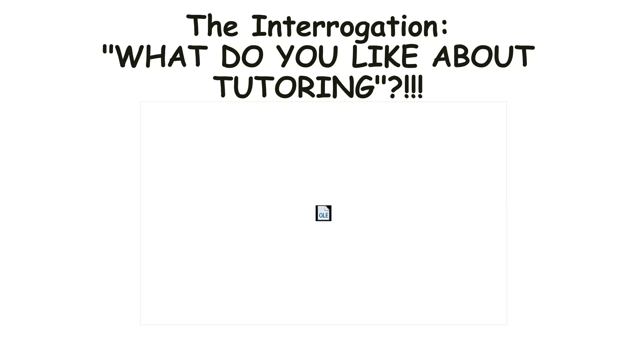 The Interrogation:
"WHAT DO YOU LIKE ABOUT
TUTORING"?!!!
 