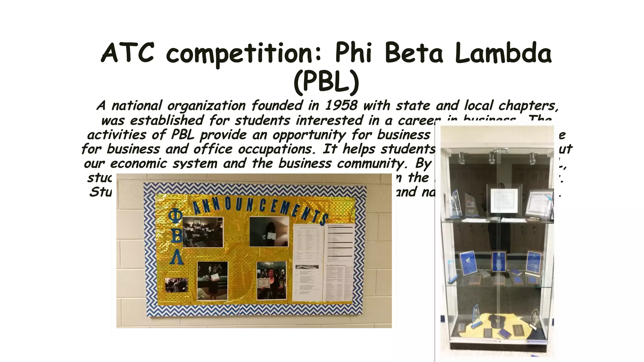 ATC competition: Phi Beta Lambda
(PBL)
A national organization founded in 1958 with state and local chapters,
was established for students interested in a career in business. The
activities of PBL provide an opportunity for business students to prepare
for business and office occupations. It helps students to learn more about
our economic system and the business community. By participating in PBL,
students are able to get practical experience in the business community.
Students participate in local, state, regional, and national competitions.
 