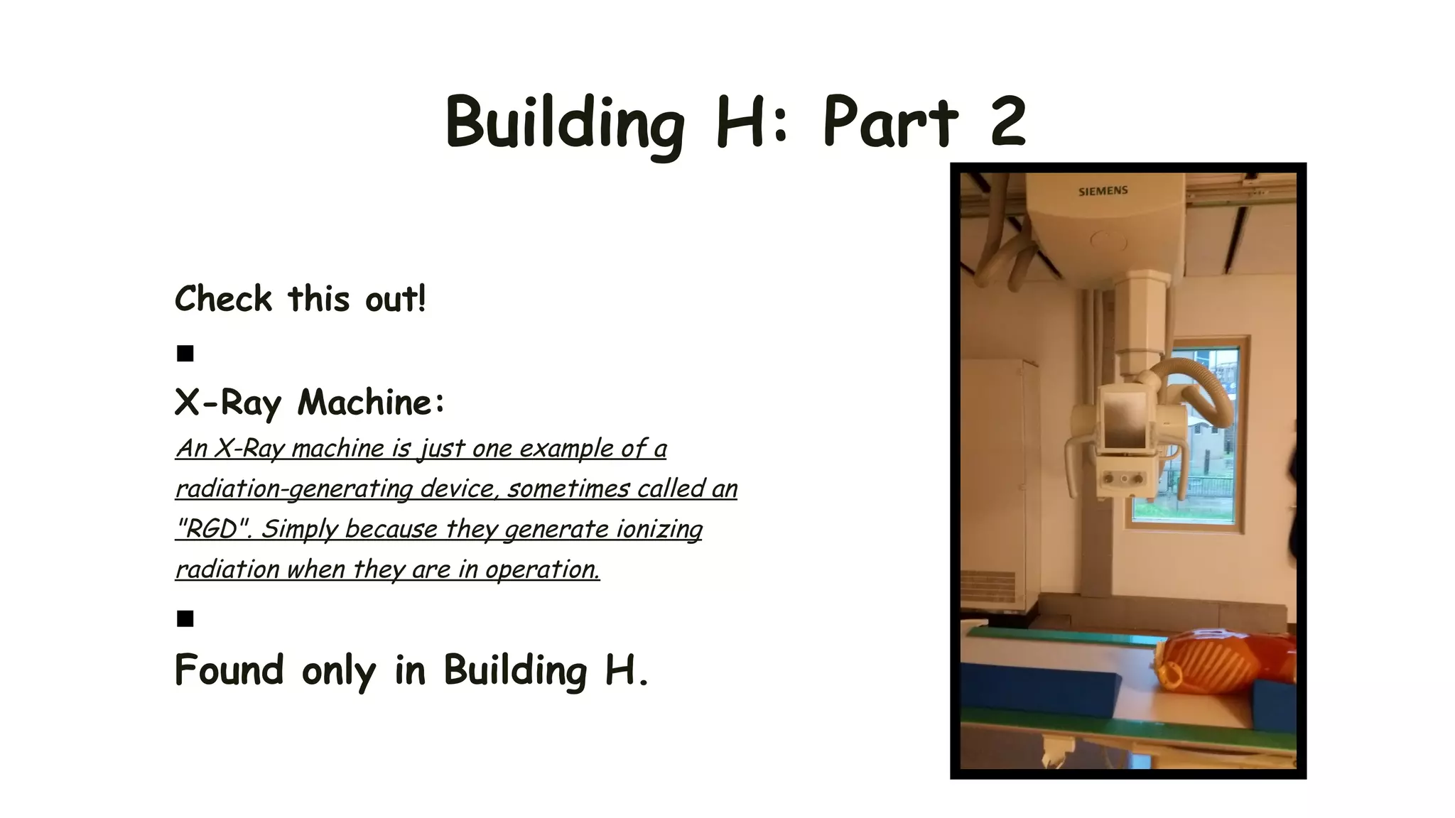 Building H: Part 2
Check this out!
■
X-Ray Machine:
An X-Ray machine is just one example of a
radiation-generating device, sometimes called an
"RGD". Simply because they generate ionizing
radiation when they are in operation.
■
Found only in Building H.
 