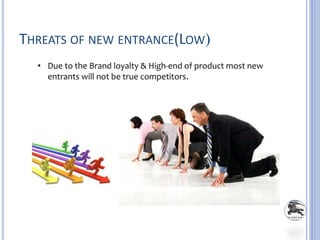 THREATS OF NEW ENTRANCE(LOW)
• Due to the Brand loyalty & High-end of product most new
entrants will not be true competitors.
 