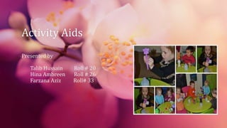 Activity Aids
Presented by
Talib Hussain Roll # 20
Hina Ambreen Roll # 26
Farzana Aziz Roll# 33
 