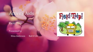 Activity Aids
Field Trip
Presented by
Hina Ambreen Roll # 26
 