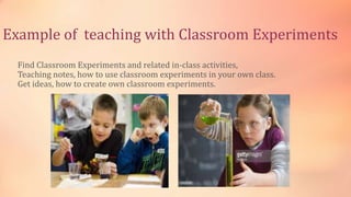Example of teaching with Classroom Experiments
Find Classroom Experiments and related in-class activities,
Teaching notes, how to use classroom experiments in your own class.
Get ideas, how to create own classroom experiments.
 