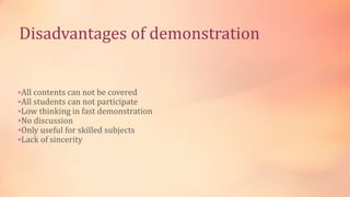 Disadvantages of demonstration
All contents can not be covered
All students can not participate
Low thinking in fast demonstration
No discussion
Only useful for skilled subjects
Lack of sincerity
 