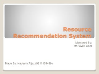 Resource
Recommendation System
Mentored By:
Mr. Vivek Goel
Made By: Nadeem Aijaz (9911103489)
 