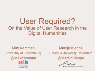 User Required?
On the Value of User Research in the
Digital Humanities
Max Kemman
University of Luxembourg
@MaxKemman
Martijn Kleppe
Erasmus University Rotterdam
@MartijnKleppe
 