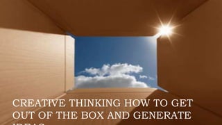 CREATIVE THINKING HOW TO GET
OUT OF THE BOX AND GENERATE
 