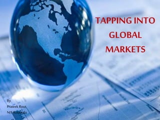 TAPPINGINTO
GLOBAL
MARKETS
By
Prateek Rout
NIT Rourkela
 