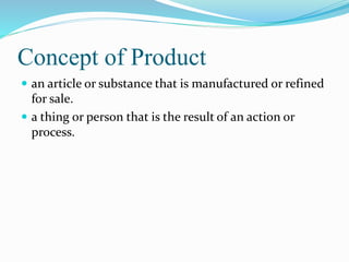 Concept of Product
 an article or substance that is manufactured or refined
for sale.
 a thing or person that is the result of an action or
process.
 