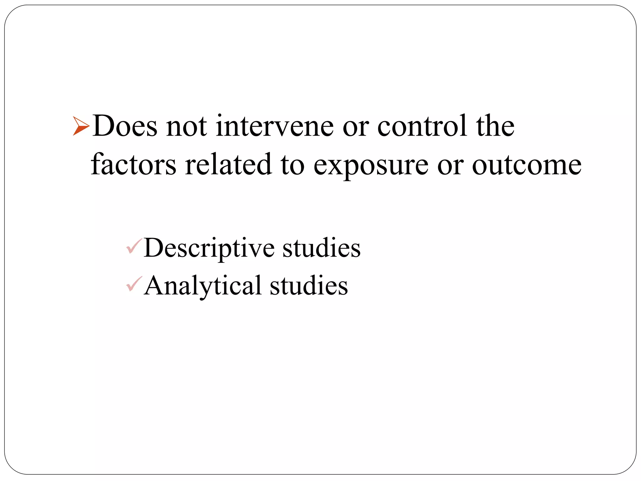 Does not intervene or control the
factors related to exposure or outcome
Descriptive studies
Analytical studies
 