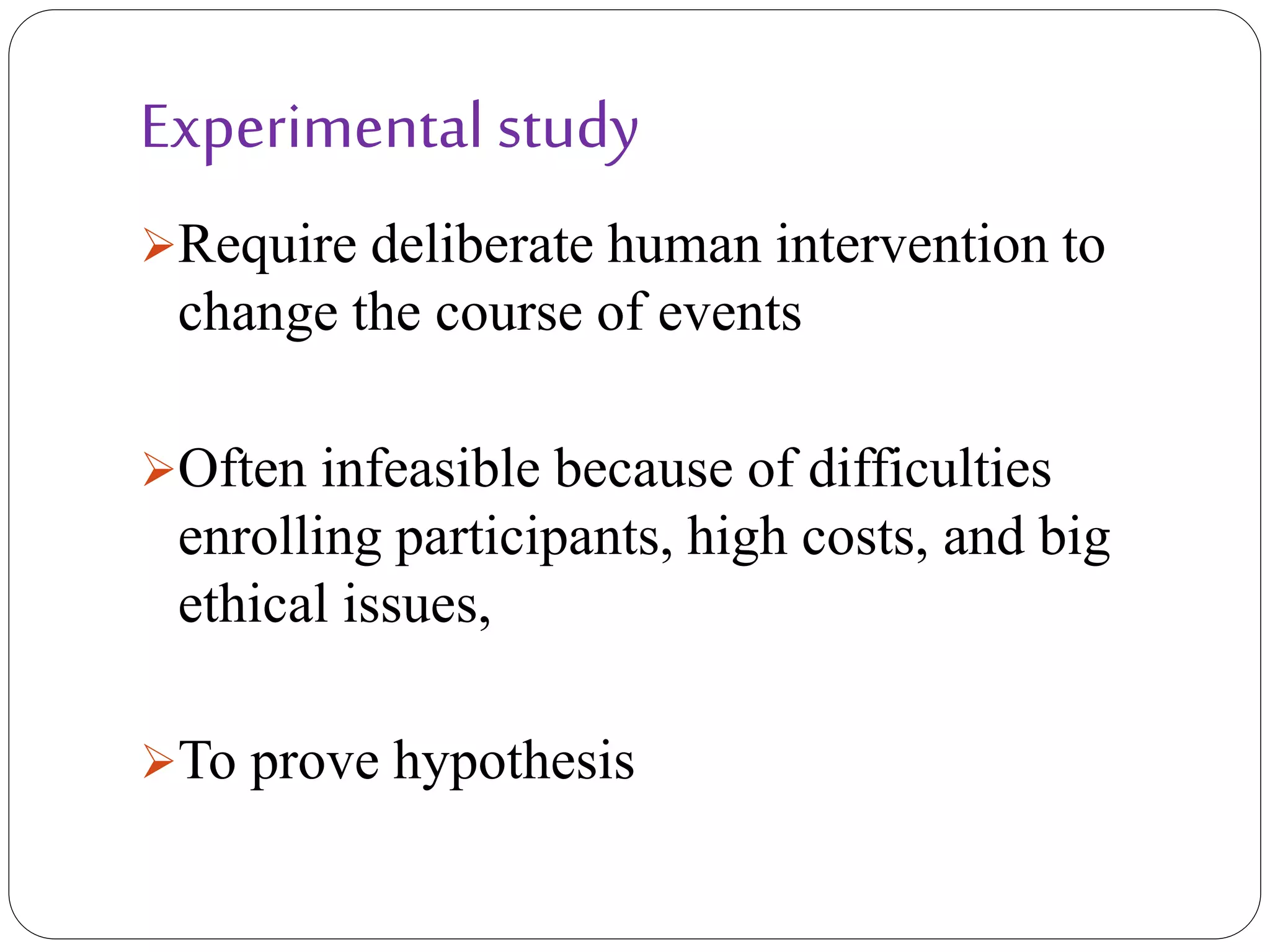 Experimental study
Require deliberate human intervention to
change the course of events
Often infeasible because of difficulties
enrolling participants, high costs, and big
ethical issues,
To prove hypothesis
 
