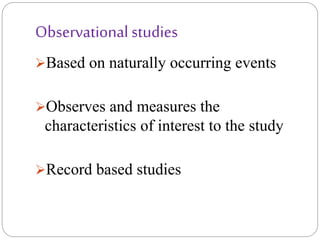 Observational studies
Based on naturally occurring events
Observes and measures the
characteristics of interest to the study
Record based studies
 