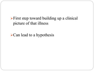 First step toward building up a clinical
picture of that illness
Can lead to a hypothesis
 